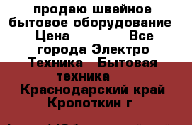 продаю швейное бытовое оборудование › Цена ­ 78 000 - Все города Электро-Техника » Бытовая техника   . Краснодарский край,Кропоткин г.